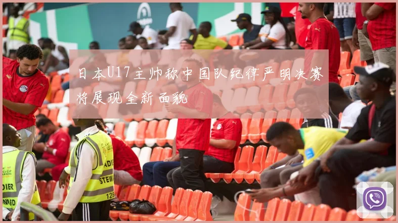 日本U17主帅称中国队纪律严明决赛将展现全新面貌