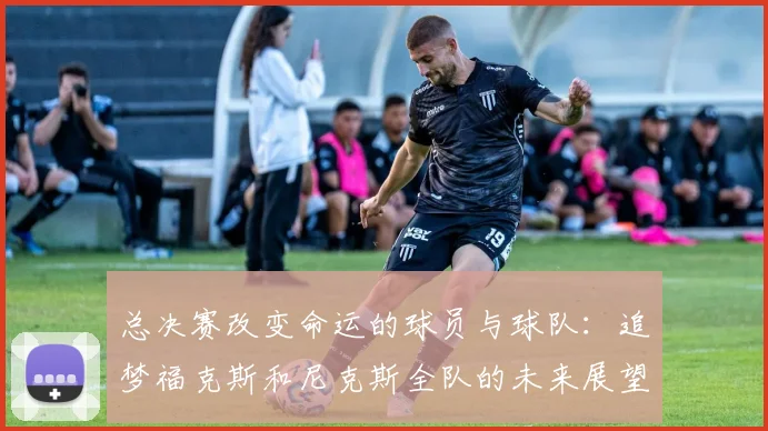 总决赛改变命运的球员与球队：追梦福克斯和尼克斯全队的未来展望