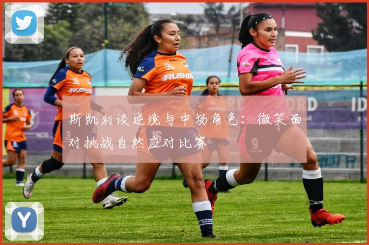 斯凯利谈逆境与中场角色：微笑面对挑战自然应对比赛
