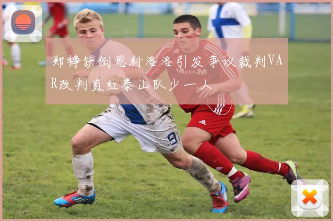 郑铮铲倒恩科洛洛引发争议裁判VAR改判直红泰山队少一人
