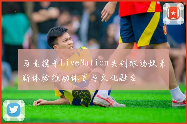 马竞携手LiveNation共创球场娱乐新体验推动体育与文化融合
