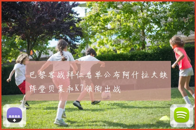 巴黎客战拜仁名单公布阿什拉夫缺阵登贝莱和K7领衔出战