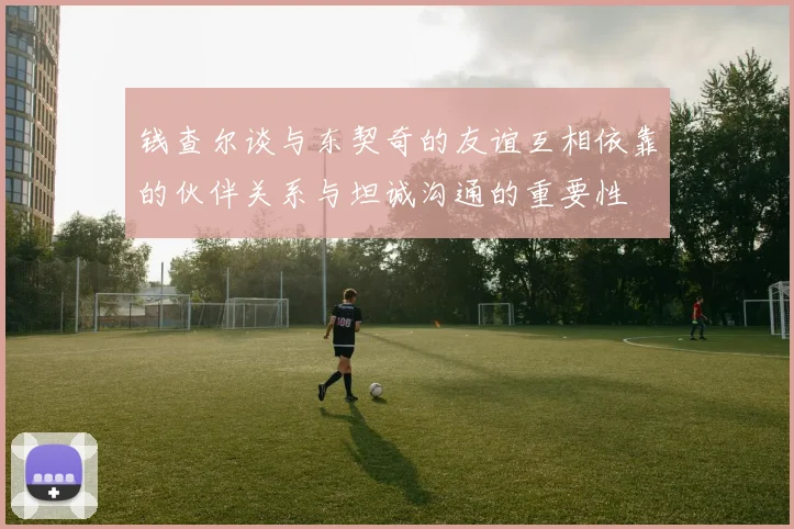 钱查尔谈与东契奇的友谊互相依靠的伙伴关系与坦诚沟通的重要性