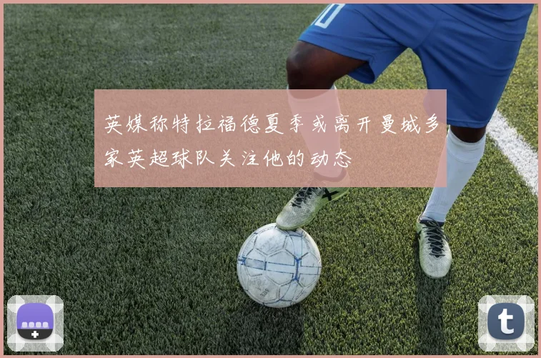 英媒称特拉福德夏季或离开曼城多家英超球队关注他的动态