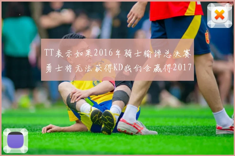 TT表示如果2016年骑士输掉总决赛勇士将无法获得KD我们会赢得2017和2018年总冠军
