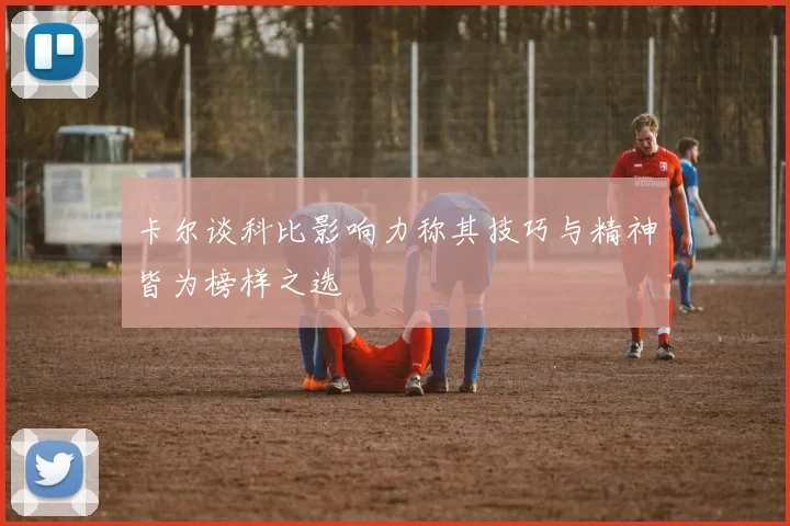 卡尔谈科比影响力称其技巧与精神皆为榜样之选
