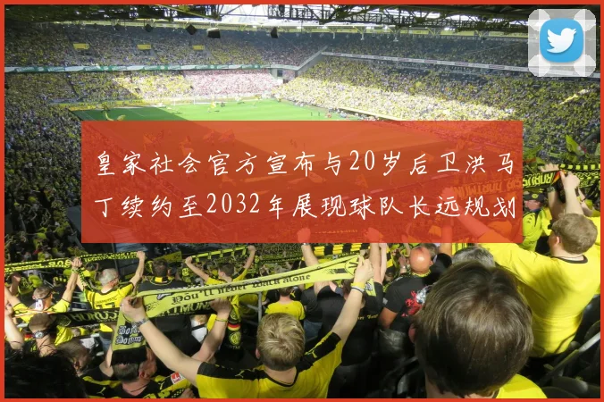 皇家社会官方宣布与20岁后卫洪马丁续约至2032年展现球队长远规划