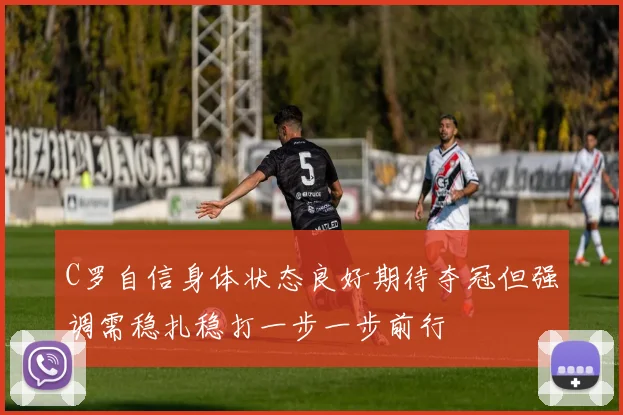 C罗自信身体状态良好期待夺冠但强调需稳扎稳打一步一步前行
