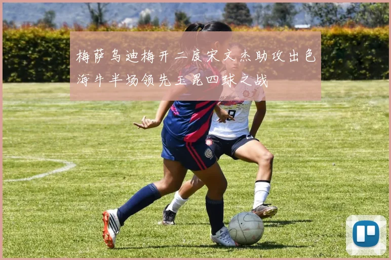 梅萨乌迪梅开二度宋文杰助攻出色海牛半场领先玉昆四球之战