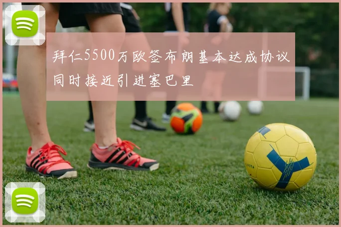 拜仁5500万欧签布朗基本达成协议同时接近引进塞巴里