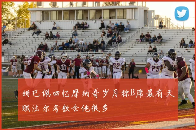 姆巴佩回忆摩纳哥岁月称B席最有天赋法尔考教会他很多