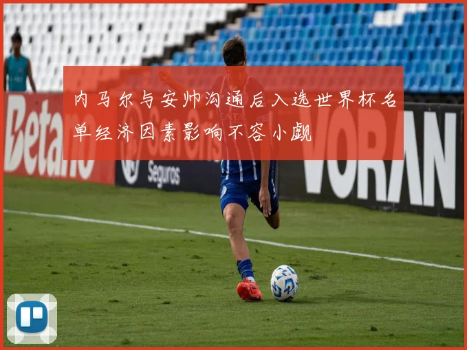 内马尔与安帅沟通后入选世界杯名单经济因素影响不容小觑
