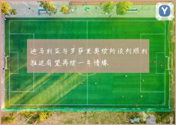 迪马利亚与罗萨里奥续约谈判顺利推进有望再续一年情缘