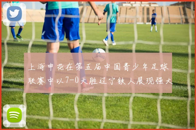 上海申花在第五届中国青少年足球联赛中以7-0大胜辽宁铁人展现强大实力