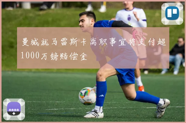 曼城就马雷斯卡离职事宜将支付超1000万镑赔偿金