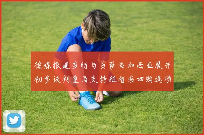 德媒报道多特与贡萨洛加西亚展开初步谈判皇马支持租借或回购选项