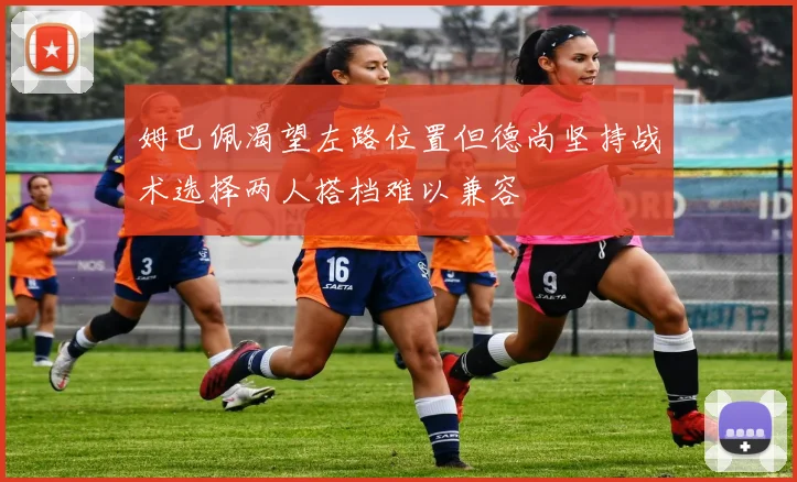姆巴佩渴望左路位置但德尚坚持战术选择两人搭档难以兼容