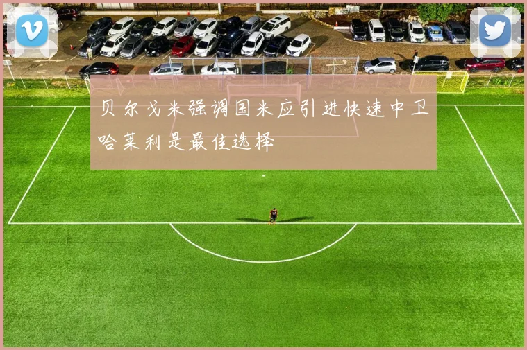 贝尔戈米强调国米应引进快速中卫哈莱利是最佳选择