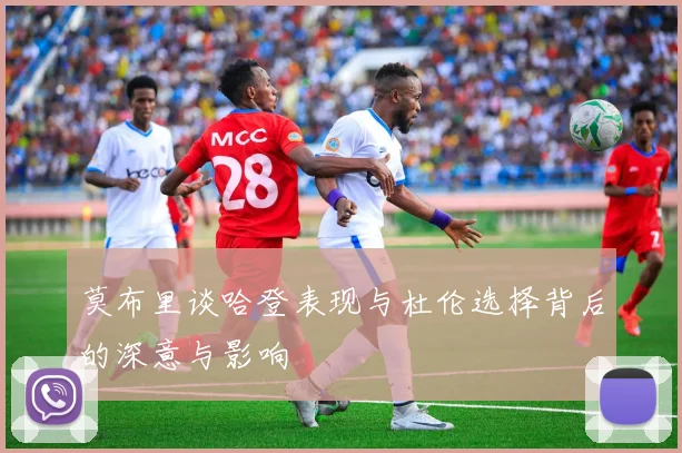 莫布里谈哈登表现与杜伦选择背后的深意与影响