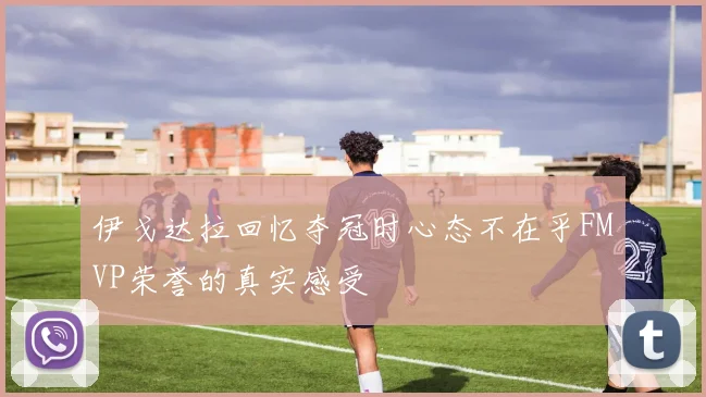 伊戈达拉回忆夺冠时心态不在乎FMVP荣誉的真实感受
