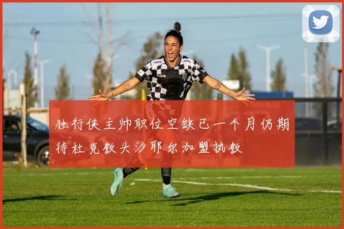 独行侠主帅职位空缺已一个月仍期待杜克教头沙耶尔加盟执教