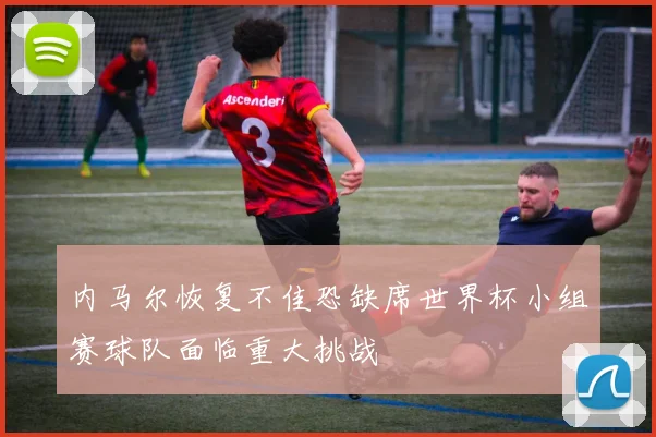 内马尔恢复不佳恐缺席世界杯小组赛球队面临重大挑战