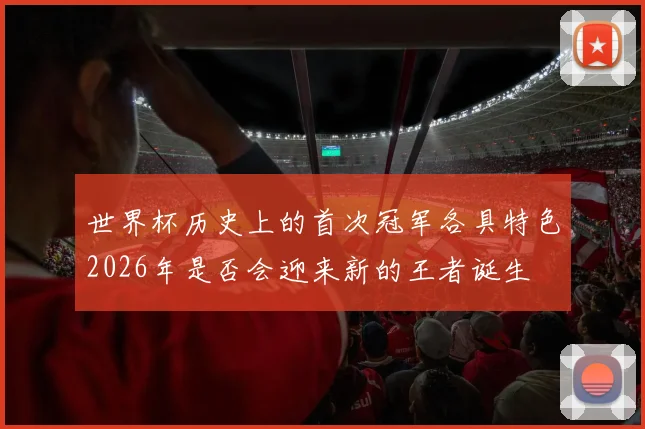 世界杯历史上的首次冠军各具特色2026年是否会迎来新的王者诞生