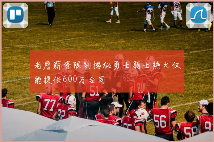 老詹薪资限制揭秘勇士骑士热火仅能提供600万合同